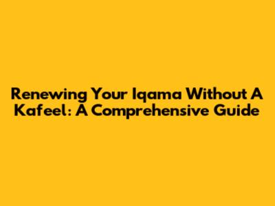 Renewing Your Iqama Without A Kafeel: A Comprehensive Guide