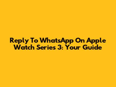 Reply To WhatsApp On Apple Watch Series 3: Your Guide