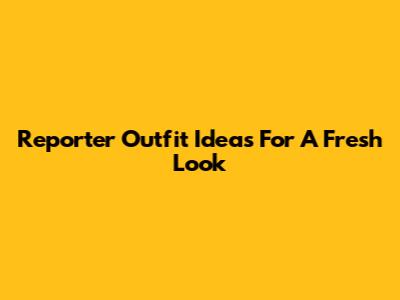 Reporter Outfit Ideas For A Fresh Look
