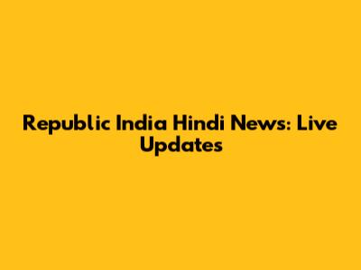 Republic India Hindi News: Live Updates