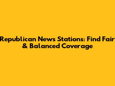 Republican News Stations: Find Fair & Balanced Coverage