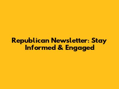 Republican Newsletter: Stay Informed & Engaged
