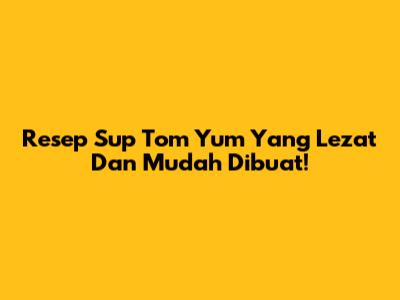 Resep Sup Tom Yum Yang Lezat Dan Mudah Dibuat!