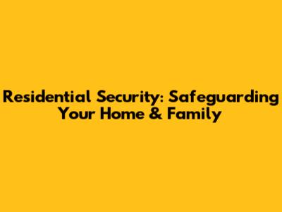 Residential Security: Safeguarding Your Home & Family