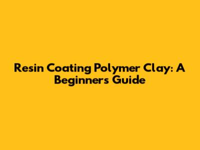 Resin Coating Polymer Clay: A Beginner's Guide