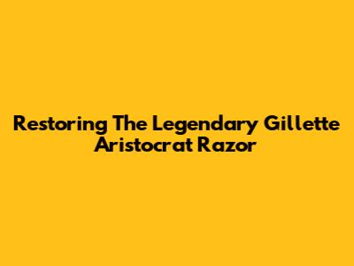 Restoring The Legendary Gillette Aristocrat Razor