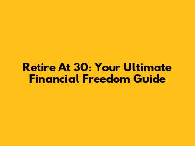 Retire At 30: Your Ultimate Financial Freedom Guide