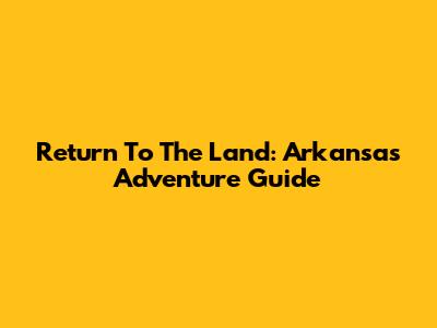 Return To The Land: Arkansas Adventure Guide