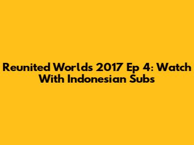 Reunited Worlds 2017 Ep 4: Watch With Indonesian Subs