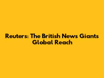 Reuters: The British News Giant's Global Reach