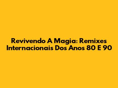 Revivendo A Magia: Remixes Internacionais Dos Anos 80 E 90