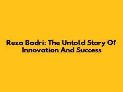 Reza Badri: The Untold Story Of Innovation And Success