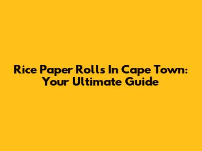 Rice Paper Rolls In Cape Town: Your Ultimate Guide