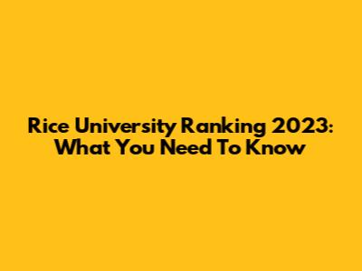 Rice University Ranking 2023: What You Need To Know