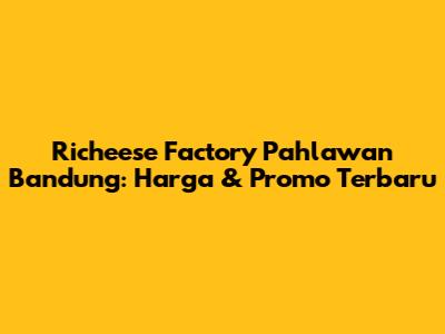 Richeese Factory Pahlawan Bandung: Harga & Promo Terbaru