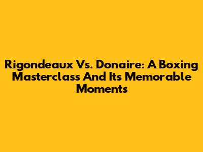 Rigondeaux Vs. Donaire: A Boxing Masterclass And Its Memorable Moments