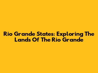 Rio Grande States: Exploring The Lands Of The Rio Grande