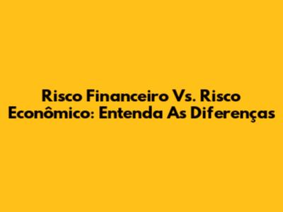 Risco Financeiro Vs. Risco Econômico: Entenda As Diferenças