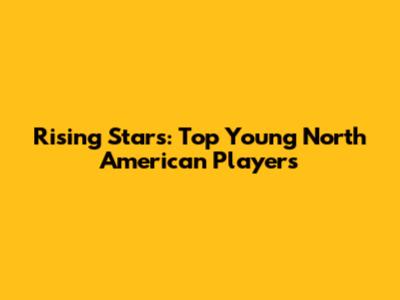 Rising Stars: Top Young North American Players