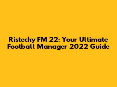 Ristechy FM 22: Your Ultimate Football Manager 2022 Guide
