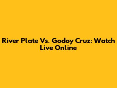 River Plate Vs. Godoy Cruz: Watch Live Online