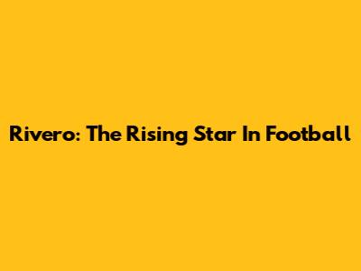 Rivero: The Rising Star In Football