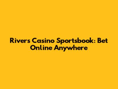 Rivers Casino Sportsbook: Bet Online Anywhere