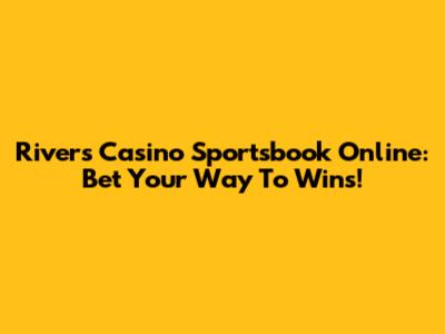 Rivers Casino Sportsbook Online: Bet Your Way To Wins!