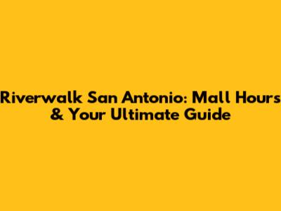 Riverwalk San Antonio: Mall Hours & Your Ultimate Guide