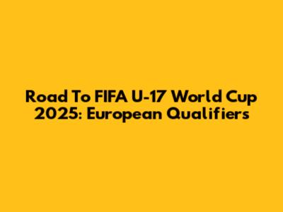 Road To FIFA U-17 World Cup 2025: European Qualifiers