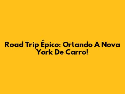 Road Trip Épico: Orlando A Nova York De Carro!