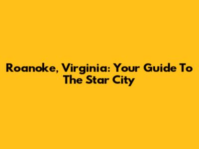 Roanoke, Virginia: Your Guide To The Star City