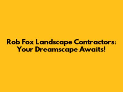 Rob Fox Landscape Contractors: Your Dreamscape Awaits!