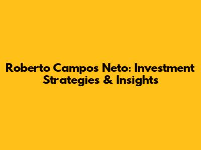 Roberto Campos Neto: Investment Strategies & Insights