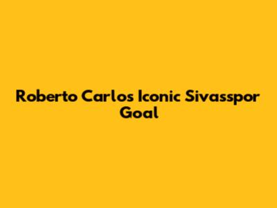 Roberto Carlos' Iconic Sivasspor Goal