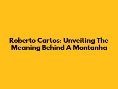 Roberto Carlos: Unveiling The Meaning Behind 'A Montanha'