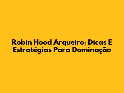 Robin Hood Arqueiro: Dicas E Estratégias Para Dominação