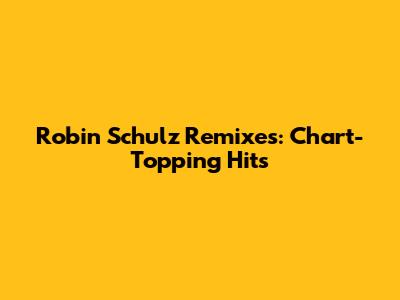Robin Schulz Remixes: Chart-Topping Hits