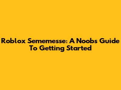 Roblox Sememesse: A Noob's Guide To Getting Started