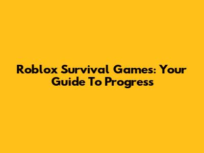Roblox Survival Games: Your Guide To Progress