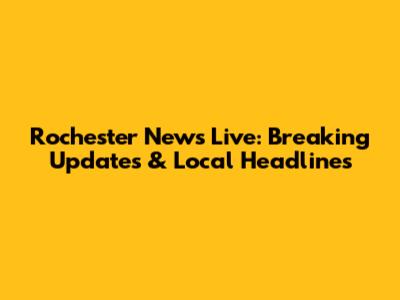 Rochester News Live: Breaking Updates & Local Headlines