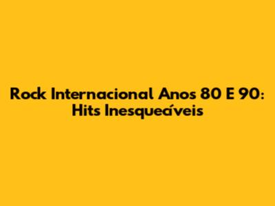 Rock Internacional Anos 80 E 90: Hits Inesquecíveis