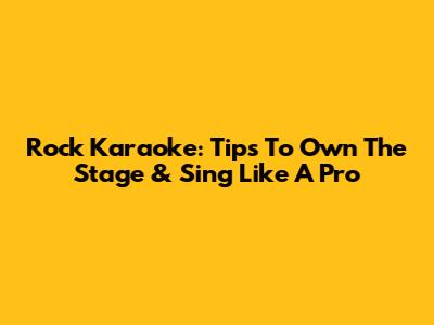 Rock Karaoke: Tips To Own The Stage & Sing Like A Pro