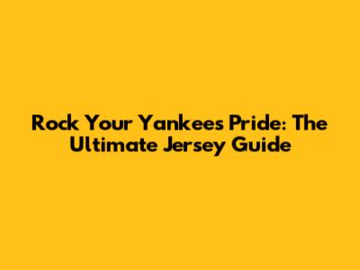 Rock Your Yankees Pride: The Ultimate Jersey Guide