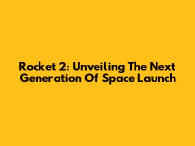 Rocket 2: Unveiling The Next Generation Of Space Launch
