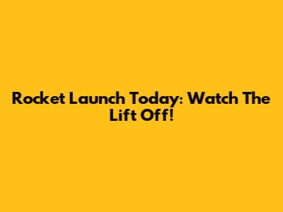 Rocket Launch Today: Watch The Lift Off!