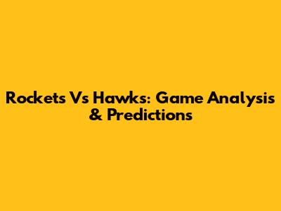 Rockets Vs Hawks: Game Analysis & Predictions