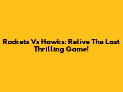 Rockets Vs Hawks: Relive The Last Thrilling Game!