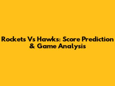 Rockets Vs Hawks: Score Prediction & Game Analysis
