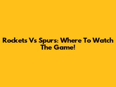 Rockets Vs Spurs: Where To Watch The Game!